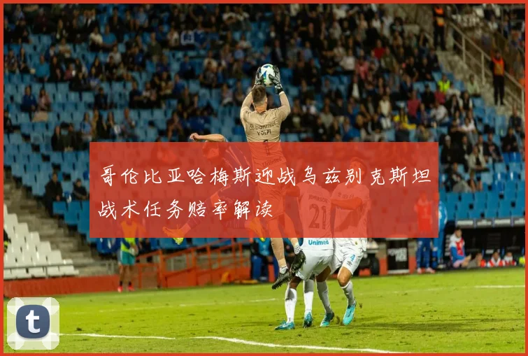 哥伦比亚哈梅斯迎战乌兹别克斯坦战术任务赔率解读