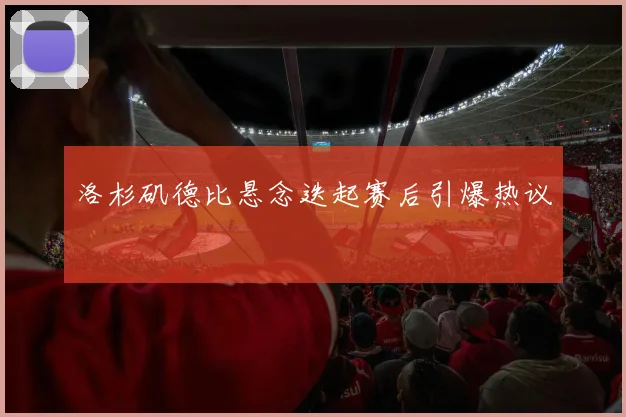 洛杉矶德比悬念迭起赛后引爆热议