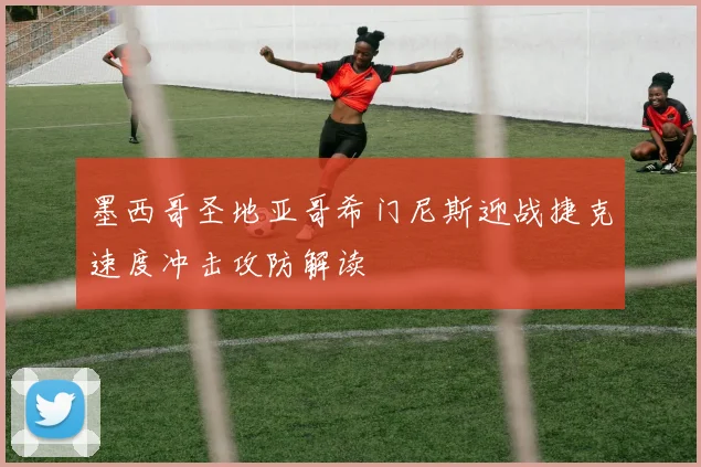墨西哥圣地亚哥希门尼斯迎战捷克速度冲击攻防解读