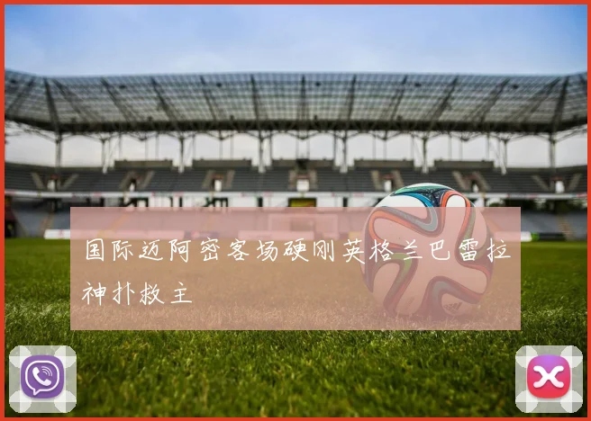 国际迈阿密客场硬刚英格兰巴雷拉神扑救主