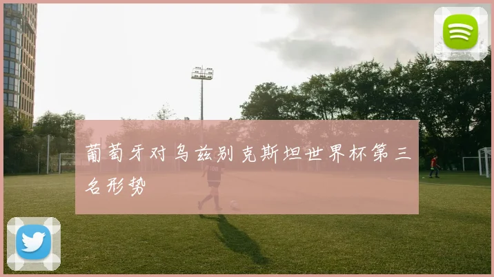 葡萄牙对乌兹别克斯坦世界杯第三名形势