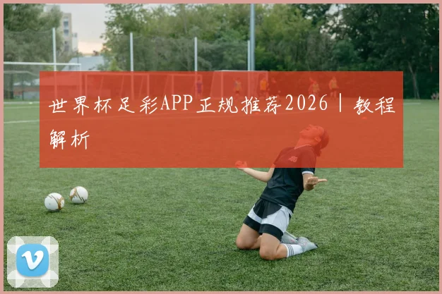 世界杯足彩APP正规推荐2026｜教程解析
