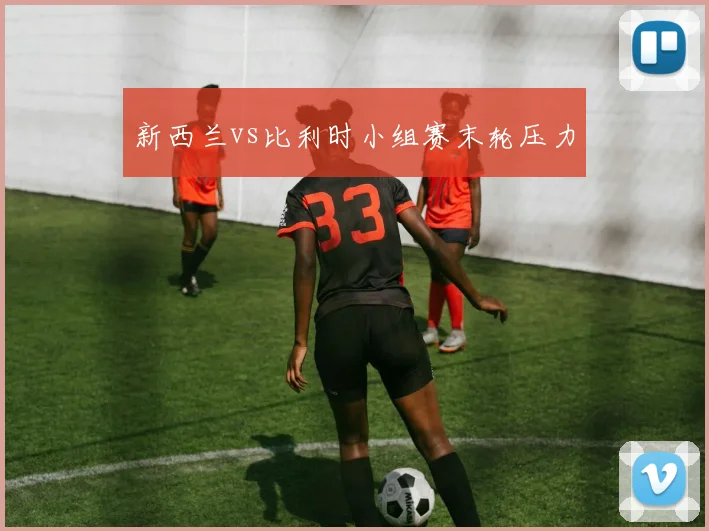 新西兰vs比利时小组赛末轮压力