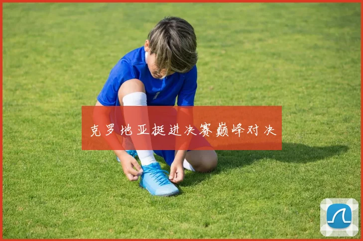 克罗地亚挺进决赛巅峰对决