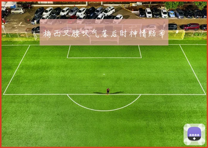 梅西叉腰叹气落后时神情赔率