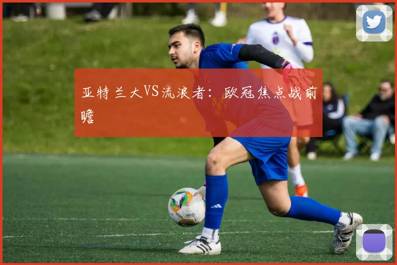 亚特兰大VS流浪者：欧冠焦点战前瞻