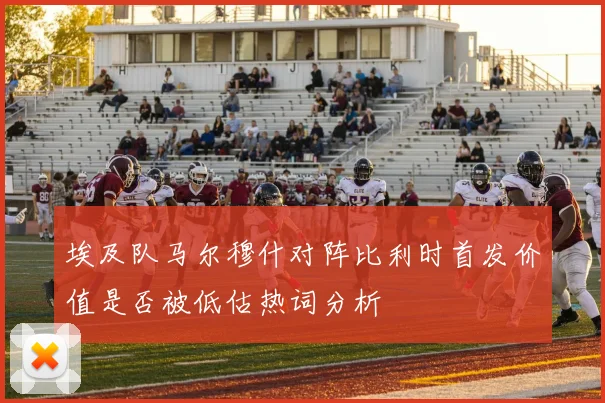 埃及队马尔穆什对阵比利时首发价值是否被低估热词分析