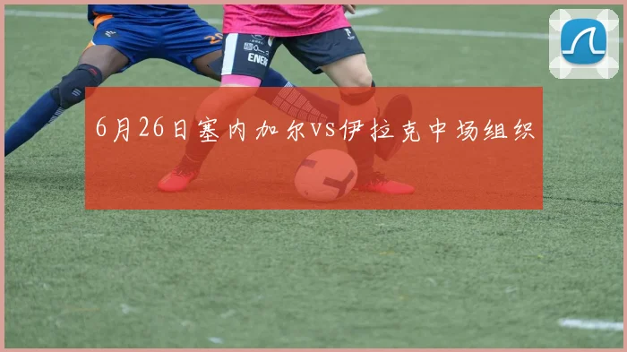 6月26日塞内加尔vs伊拉克中场组织