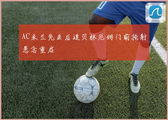 AC米兰先丢后追贝林厄姆门前抢射悬念重启