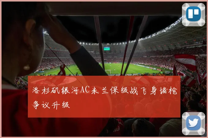 洛杉矶银河AC米兰保级战飞身堵枪争议升级