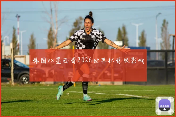 韩国vs墨西哥2026世界杯晋级影响