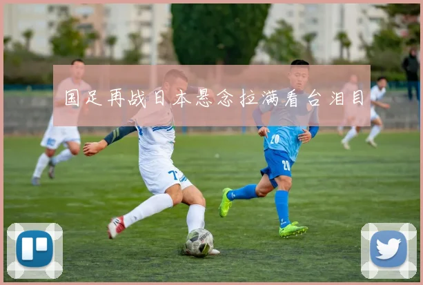 国足再战日本悬念拉满看台泪目