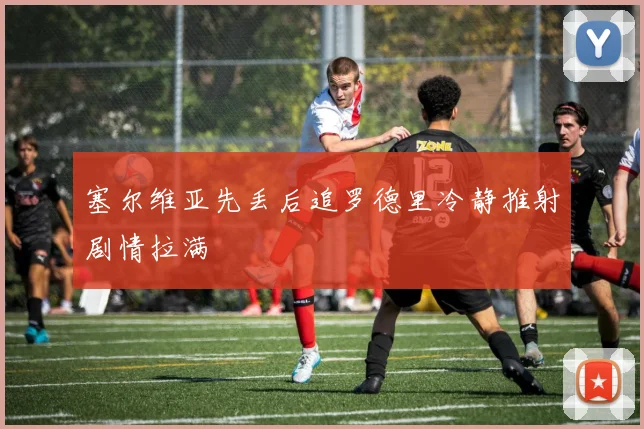 塞尔维亚先丢后追罗德里冷静推射剧情拉满