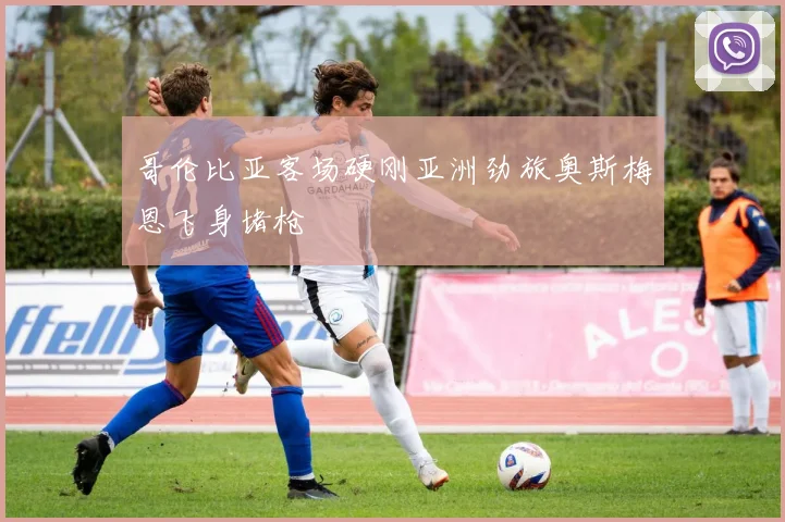 哥伦比亚客场硬刚亚洲劲旅奥斯梅恩飞身堵枪