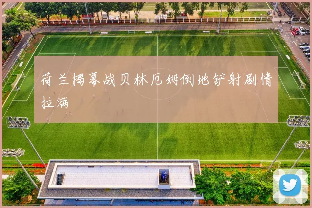 荷兰揭幕战贝林厄姆倒地铲射剧情拉满