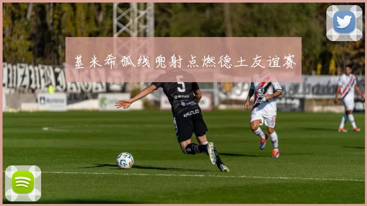 基米希弧线兜射点燃德土友谊赛