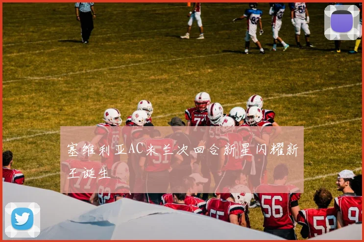 塞维利亚AC米兰次回合新星闪耀新王诞生