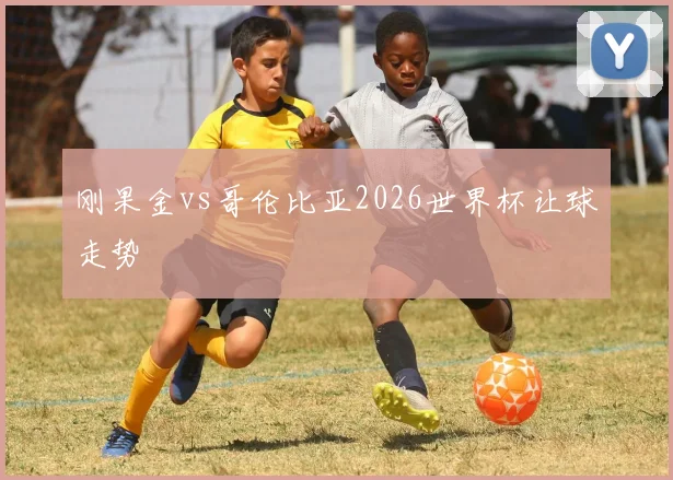 刚果金vs哥伦比亚2026世界杯让球走势