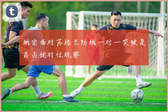 纳宗面对苏格兰防线一对一突破是否占优对位观察