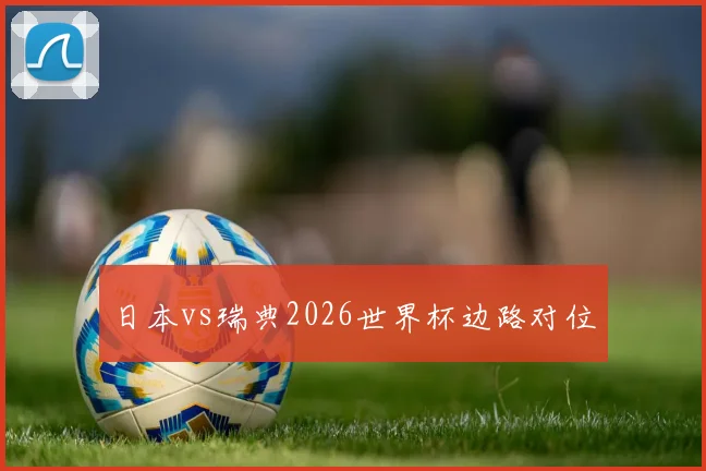 日本vs瑞典2026世界杯边路对位
