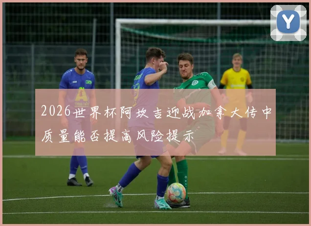 2026世界杯阿坎吉迎战加拿大传中质量能否提高风险提示