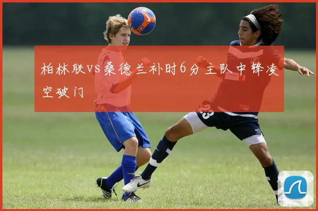 柏林联vs桑德兰补时6分主队中锋凌空破门