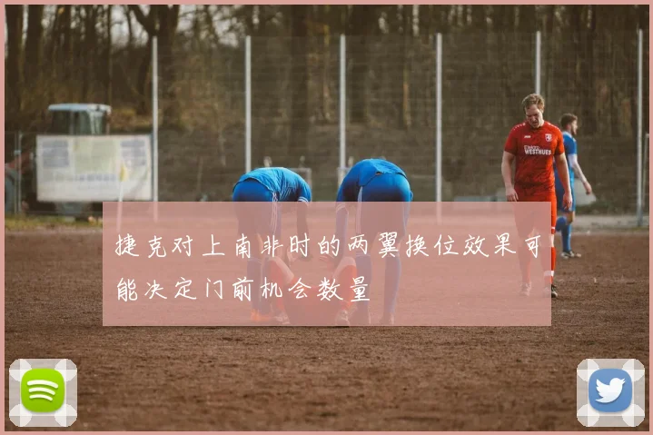 捷克对上南非时的两翼换位效果可能决定门前机会数量