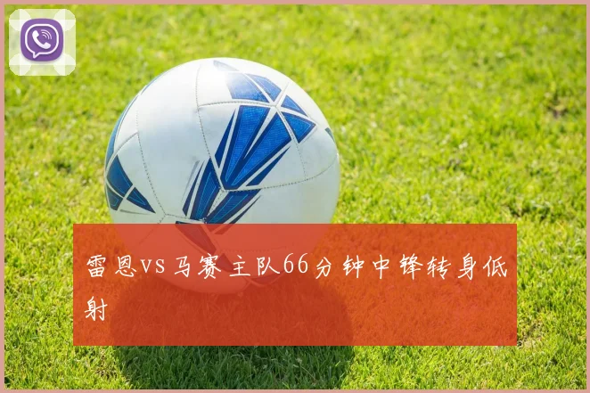 雷恩vs马赛主队66分钟中锋转身低射