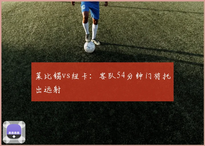 莱比锡vs纽卡：客队54分钟门将托出远射