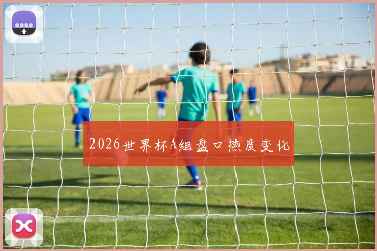2026世界杯A组盘口热度变化