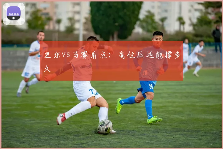 里尔vs马赛看点:高位压迫能撑多久