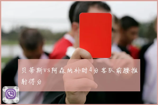 贝蒂斯vs阿森纳补时4分客队前腰推射得分