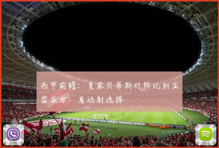 西甲前瞻：皇家贝蒂斯对阵比利亚雷亚尔，看远射选择