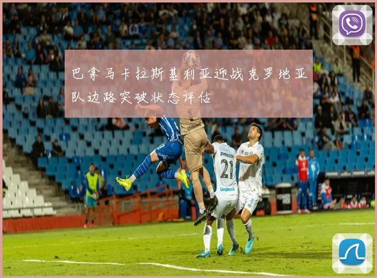 巴拿马卡拉斯基利亚迎战克罗地亚队边路突破状态评估