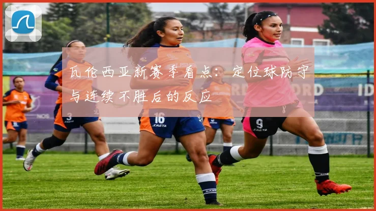 瓦伦西亚新赛季看点：定位球防守与连续不胜后的反应