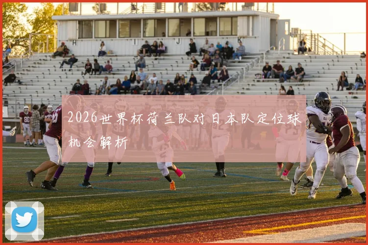 2026世界杯荷兰队对日本队定位球机会解析