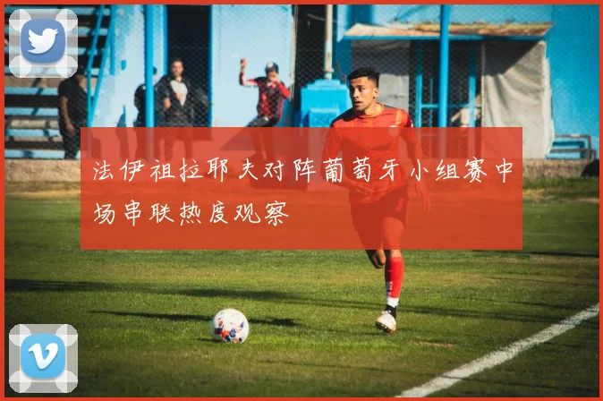 法伊祖拉耶夫对阵葡萄牙小组赛中场串联热度观察