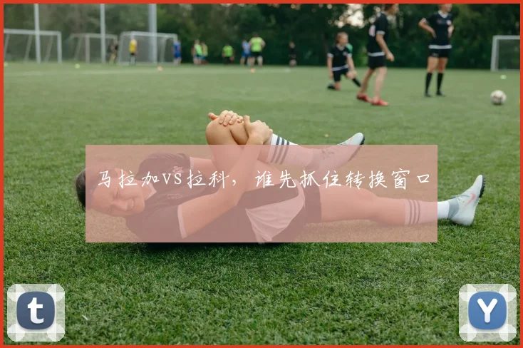 马拉加vs拉科，谁先抓住转换窗口
