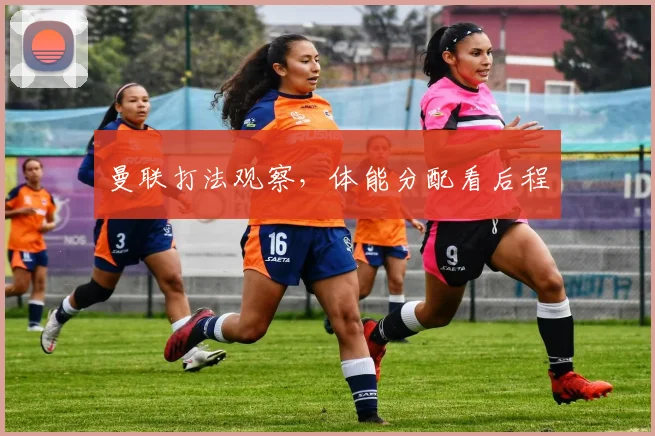 曼联打法观察，体能分配看后程