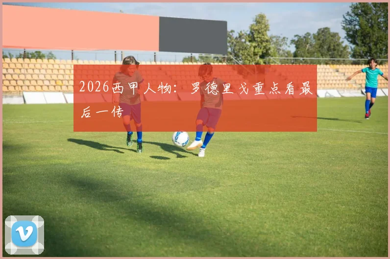 2026西甲人物：罗德里戈重点看最后一传