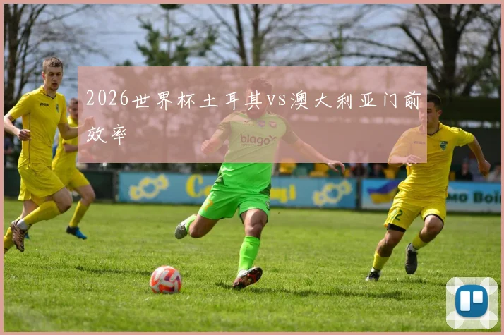 2026世界杯土耳其vs澳大利亚门前效率