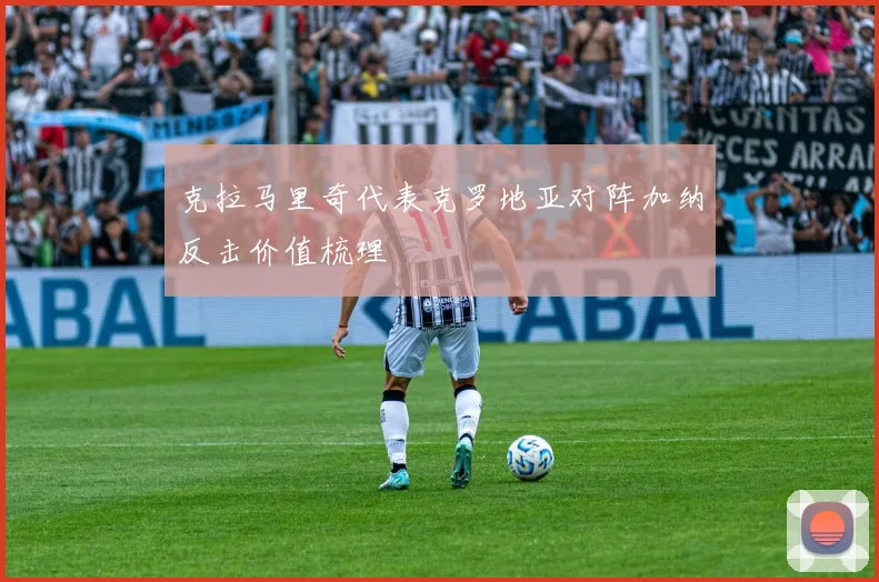 克拉马里奇代表克罗地亚对阵加纳反击价值梳理