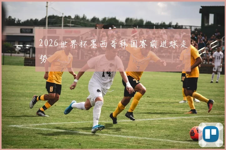 2026世界杯墨西哥韩国赛前进球走势