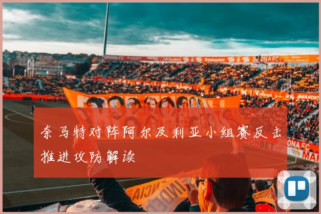 奈马特对阵阿尔及利亚小组赛反击推进攻防解读