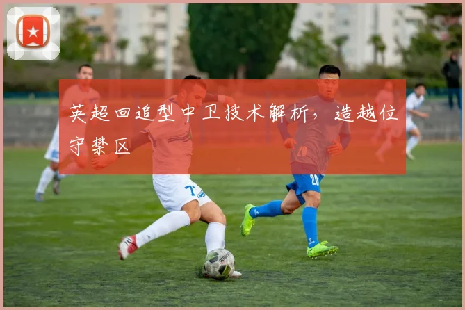 英超回追型中卫技术解析，造越位守禁区