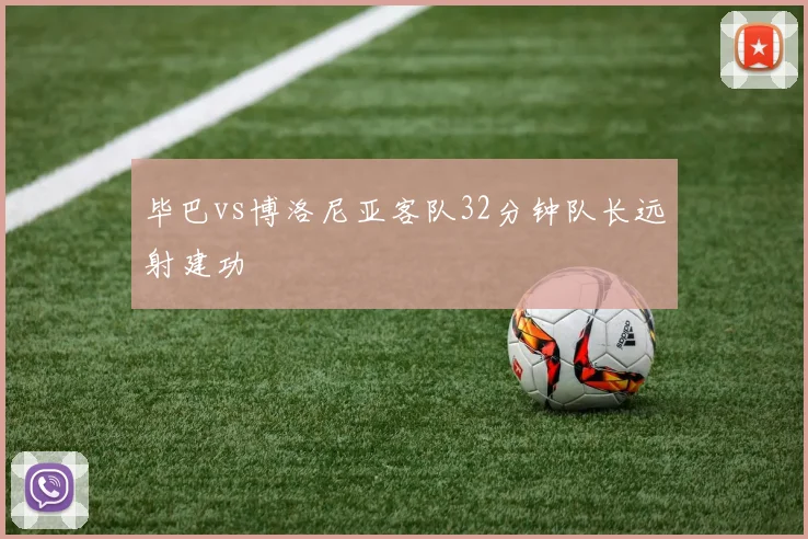 毕巴vs博洛尼亚客队32分钟队长远射建功