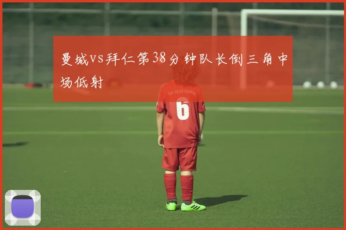 曼城vs拜仁第38分钟队长倒三角中场低射