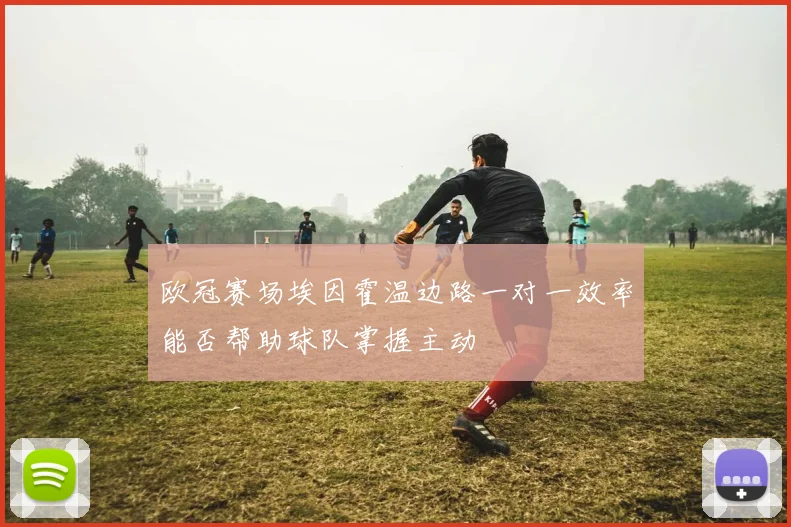 欧冠赛场埃因霍温边路一对一效率能否帮助球队掌握主动