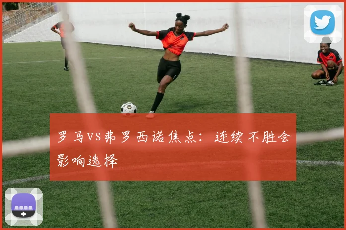 罗马vs弗罗西诺焦点：连续不胜会影响选择