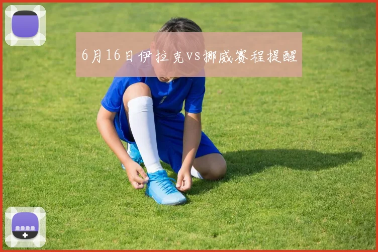 6月16日伊拉克vs挪威赛程提醒